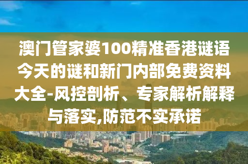 澳门管家婆100精准香港谜语今天的谜和新门内部免费资料大全-风控剖析、专家解析解释与落实,防范不实承诺