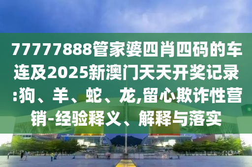 77777888管家婆四肖四码的车连及2025新澳门天天开奖记录:狗、羊、蛇、龙,留心欺诈性营销-经验释义、解释与落实
